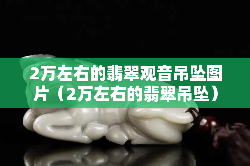 2万左右的翡翠观音吊坠图片（2万左右的翡翠吊坠）