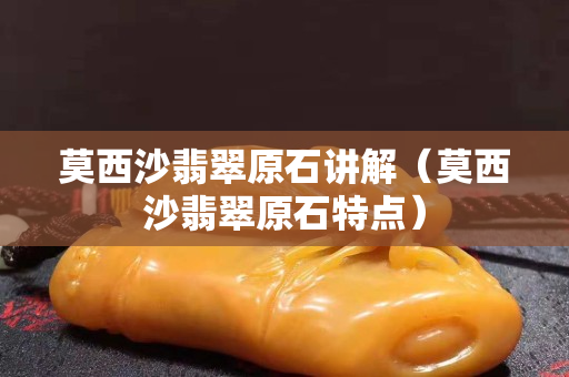 莫西沙翡翠原石讲解（莫西沙翡翠原石特点）