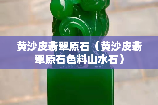 黄沙皮翡翠原石（黄沙皮翡翠原石色料山水石）