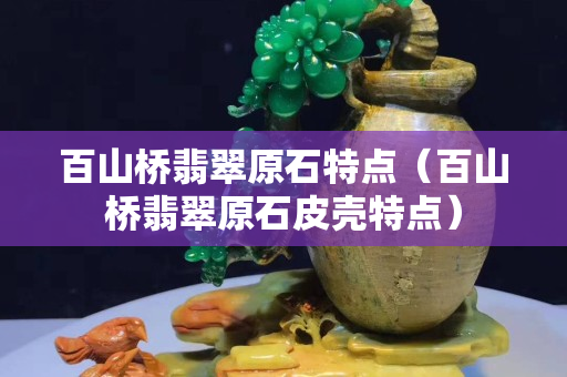 百山桥翡翠原石特点（百山桥翡翠原石皮壳特点）