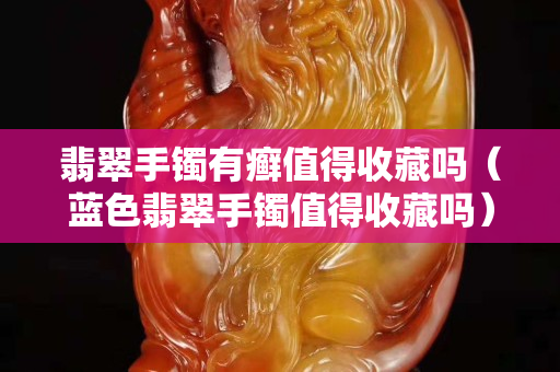 翡翠手镯有癣值得收藏吗（蓝色翡翠手镯值得收藏吗）