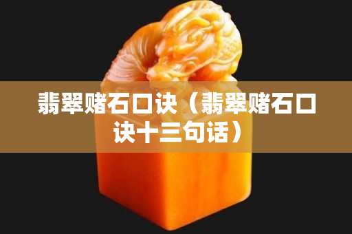 翡翠赌石口诀（翡翠赌石口诀十三句话）
