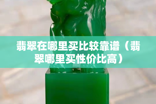 翡翠在哪里买比较靠谱（翡翠哪里买性价比高）