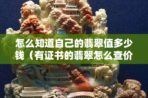 怎么知道自己的翡翠值多少钱（有证书的翡翠怎么查价格）