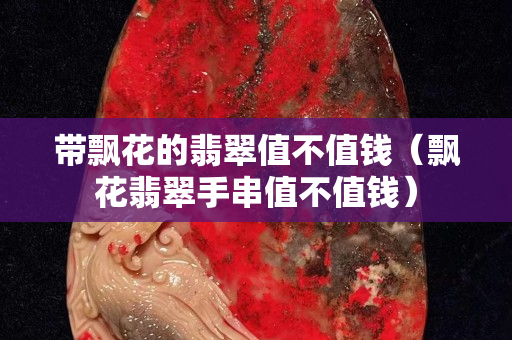 带飘花的翡翠值不值钱（飘花翡翠手串值不值钱）