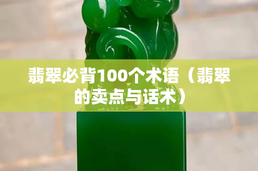 翡翠必背100个术语（翡翠的卖点与话术）