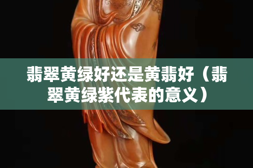 翡翠黄绿好还是黄翡好（翡翠黄绿紫代表的意义）