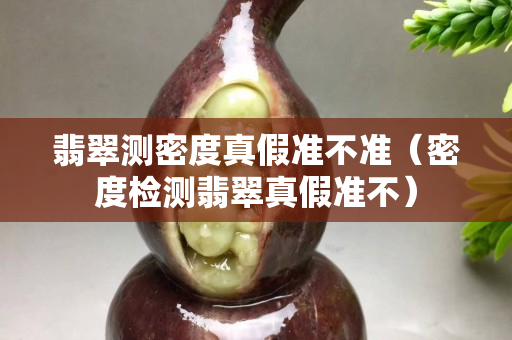 翡翠测密度真假准不准（密度检测翡翠真假准不）