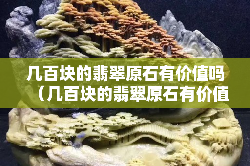 几百块的翡翠原石有价值吗（几百块的翡翠原石有价值吗）