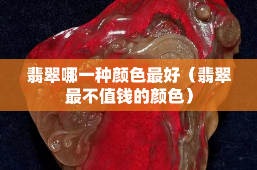翡翠哪一种颜色最好（翡翠最不值钱的颜色）