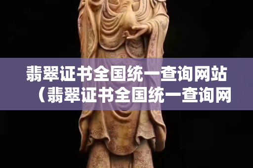 翡翠证书全国统一查询网站（翡翠证书全国统一查询网站官网）