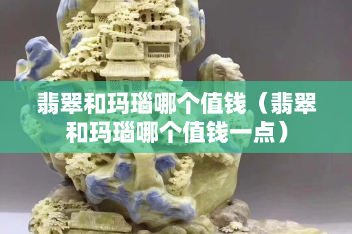 翡翠和玛瑙哪个值钱（翡翠和玛瑙哪个值钱一点）