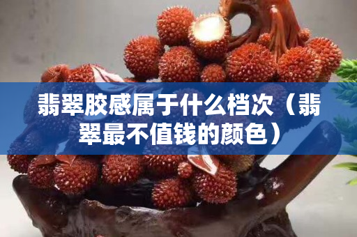 翡翠胶感属于什么档次（翡翠最不值钱的颜色）