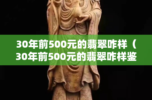 30年前500元的翡翠咋样（30年前500元的翡翠咋样鉴定）