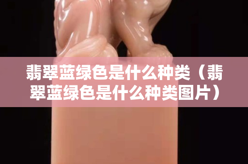 翡翠蓝绿色是什么种类（翡翠蓝绿色是什么种类图片）