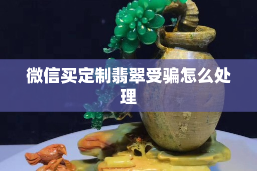 微信买定制翡翠受骗怎么处理