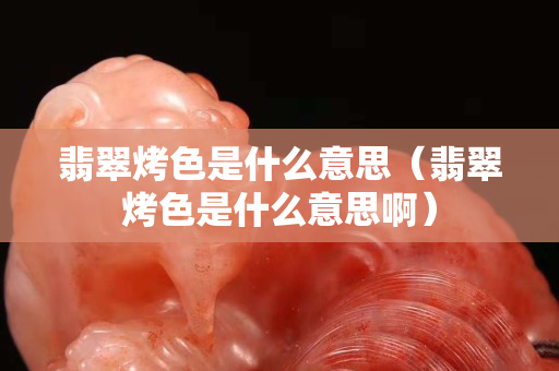 翡翠烤色是什么意思（翡翠烤色是什么意思啊）