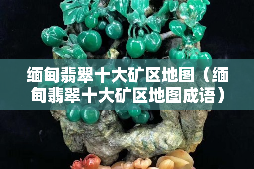 缅甸翡翠十大矿区地图（缅甸翡翠十大矿区地图成语）