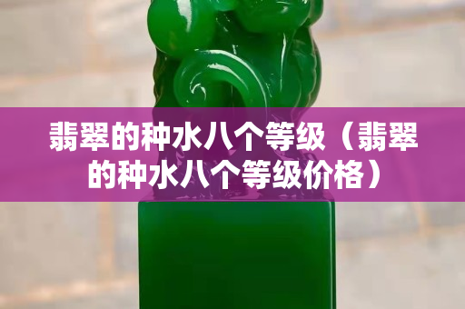 翡翠的种水八个等级（翡翠的种水八个等级价格）