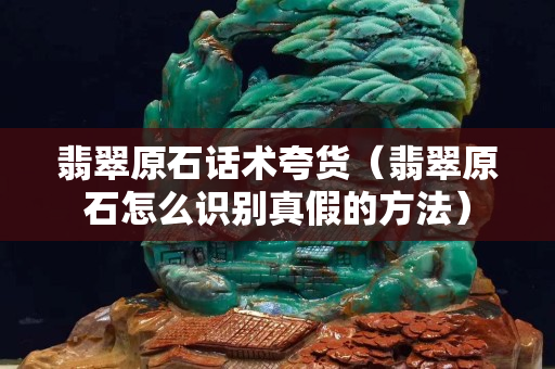 翡翠原石话术夸货（翡翠原石怎么识别真假的方法）