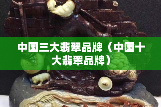 中国三大翡翠品牌（中国十大翡翠品牌）