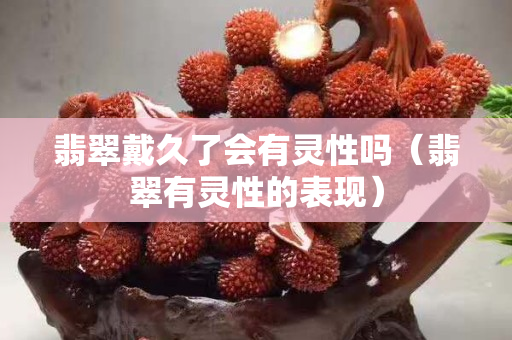 翡翠戴久了会有灵性吗（翡翠有灵性的表现）