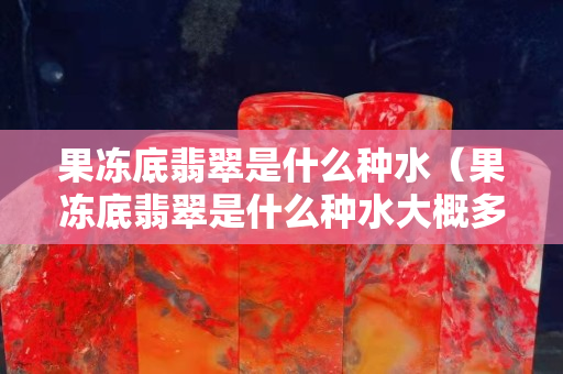 果冻底翡翠是什么种水（果冻底翡翠是什么种水大概多钱）