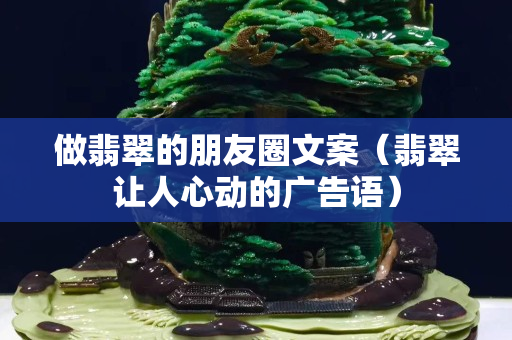 做翡翠的朋友圈文案（翡翠让人心动的广告语）