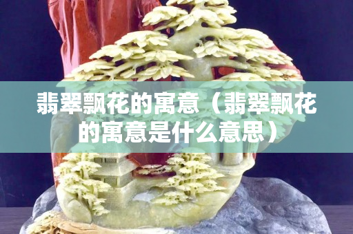 翡翠飘花的寓意（翡翠飘花的寓意是什么意思）