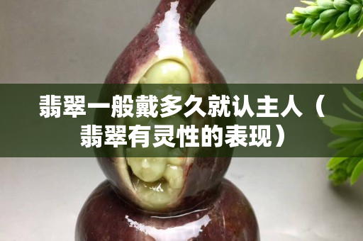 翡翠一般戴多久就认主人（翡翠有灵性的表现）
