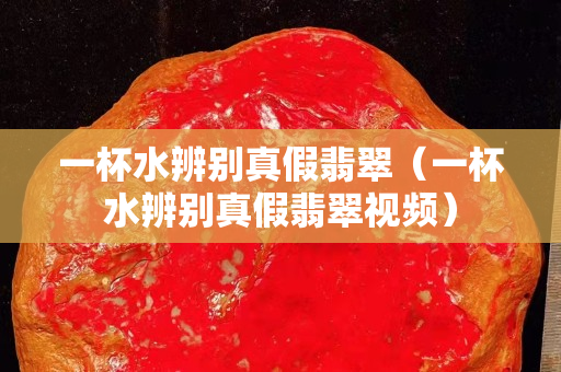 一杯水辨别真假翡翠（一杯水辨别真假翡翠视频）