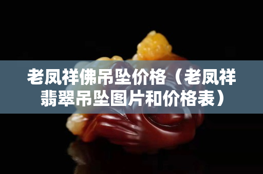 老凤祥佛吊坠价格（老凤祥翡翠吊坠图片和价格表）