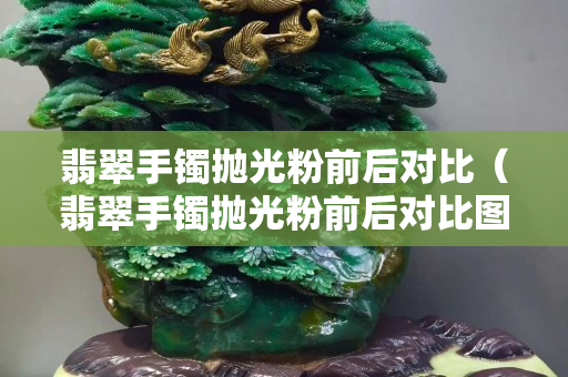 翡翠手镯抛光粉前后对比（翡翠手镯抛光粉前后对比图）