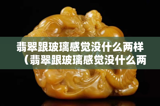 翡翠跟玻璃感觉没什么两样（翡翠跟玻璃感觉没什么两样）