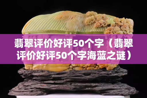 翡翠评价好评50个字（翡翠评价好评50个字海蓝之谜）