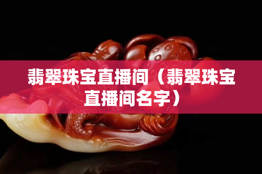 翡翠珠宝直播间（翡翠珠宝直播间名字）