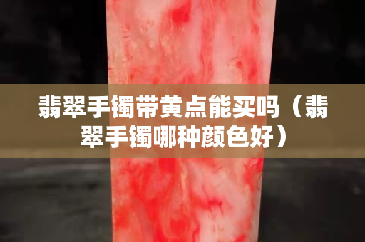 翡翠手镯带黄点能买吗（翡翠手镯哪种颜色好）