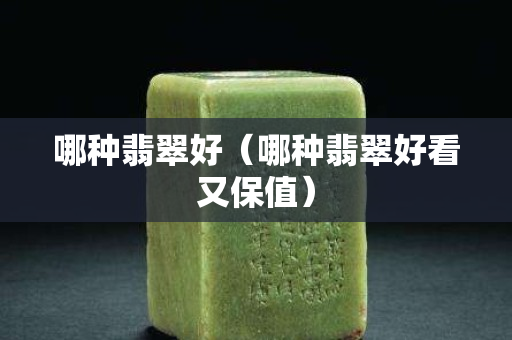 哪种翡翠好（哪种翡翠好看又保值）