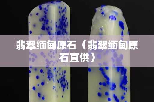 翡翠缅甸原石（翡翠缅甸原石直供）