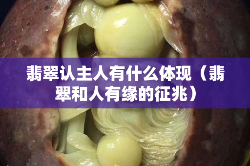 翡翠认主人有什么体现（翡翠和人有缘的征兆）
