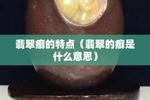 翡翠癣的特点（翡翠的癣是什么意思）