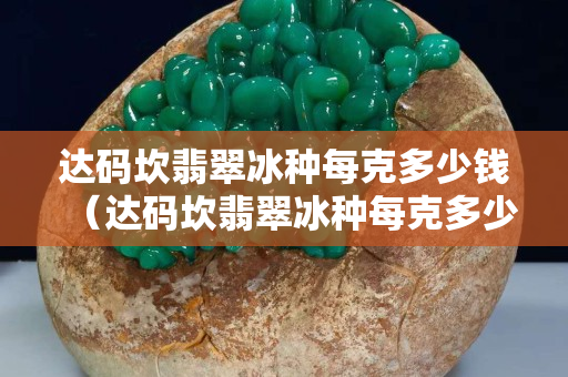 达码坎翡翠冰种每克多少钱（达码坎翡翠冰种每克多少钱）