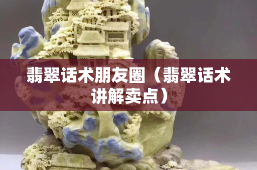 翡翠话术朋友圈（翡翠话术讲解卖点）