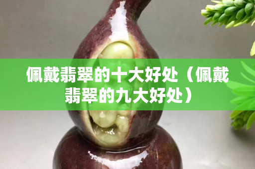 佩戴翡翠的十大好处（佩戴翡翠的九大好处）