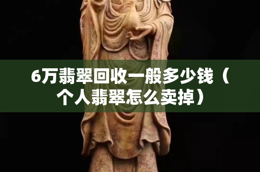 6万翡翠回收一般多少钱（个人翡翠怎么卖掉）