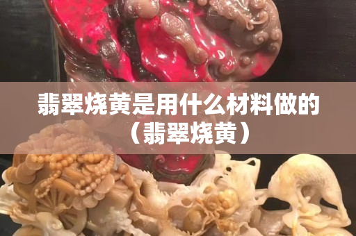 翡翠烧黄是用什么材料做的（翡翠烧黄）
