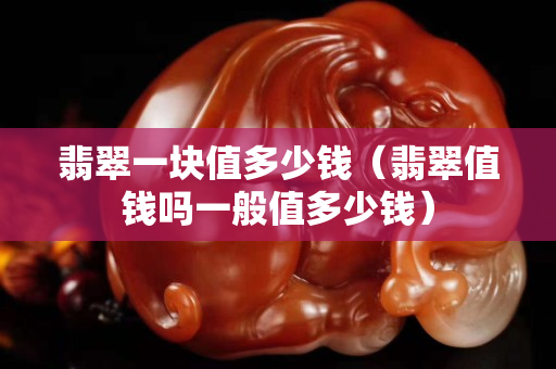 翡翠一块值多少钱（翡翠值钱吗一般值多少钱）