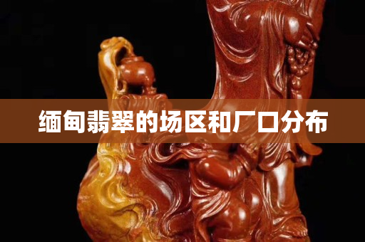 缅甸翡翠的场区和厂口分布