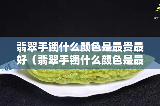 翡翠手镯什么颜色是最贵最好（翡翠手镯什么颜色是最贵最好的）
