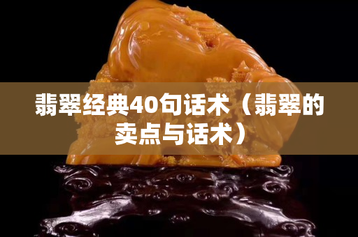 翡翠经典40句话术（翡翠的卖点与话术）